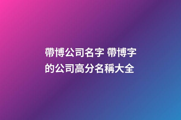 帶博公司名字 帶博字的公司高分名稱大全-第1張-公司起名-玄機派